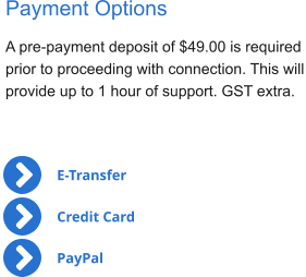 Payment Options A pre-payment deposit of $49.00 is required  prior to proceeding with connection. This will provide up to 1 hour of support. GST extra. E-Transfer Credit Card PayPal